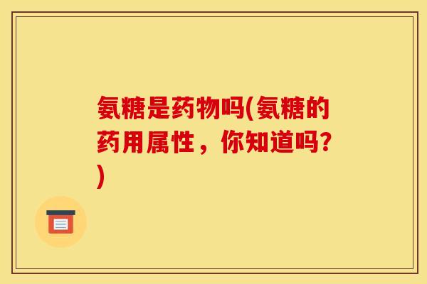氨糖是药物吗(氨糖的药用属性,你知道吗?) 氨糖是药物吗(氨糖的药用属性,你知道吗?)