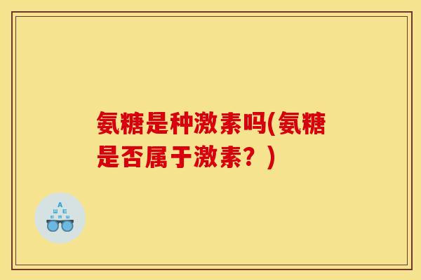 氨糖是种激素吗(氨糖是否属于激素？)