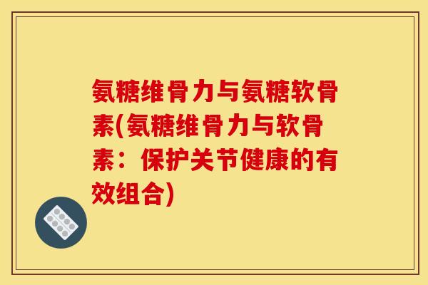 氨糖维骨力与氨糖软骨素(氨糖维骨力与软骨素：保护关节健康的有效组合)