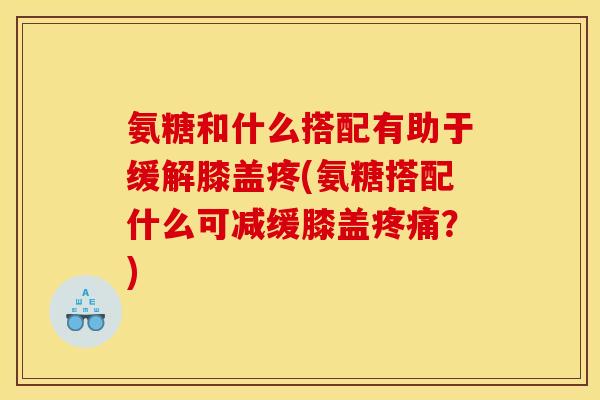 氨糖和什么搭配有助于缓解膝盖疼(氨糖搭配什么可减缓膝盖疼痛?) 氨糖和什么搭配有助于缓解膝盖疼(氨糖搭配什么可减缓膝盖疼痛?)