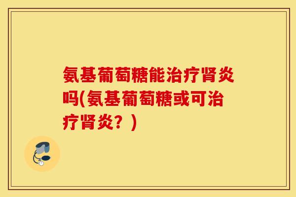 氨基葡萄糖能治疗肾炎吗(氨基葡萄糖或可治疗肾炎？)