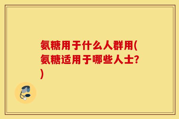 氨糖用于什么人群用(氨糖适用于哪些人士？)