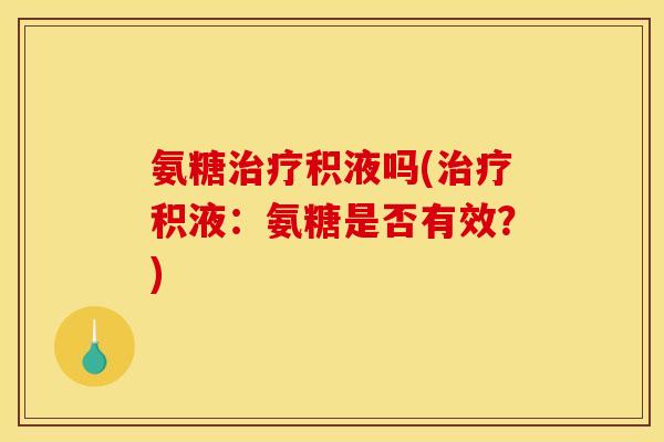 氨糖治疗积液吗(治疗积液:氨糖是否有效?) 氨糖治疗积液吗(治疗积液:氨糖是否有效?)