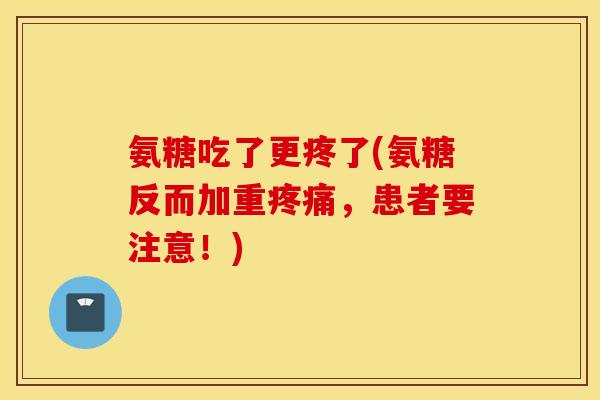 氨糖吃了更疼了(氨糖反而加重疼痛，患者要注意！)