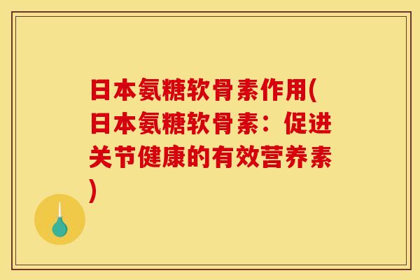 日本氨糖软骨素作用(日本氨糖软骨素：促进关节健康的有效营养素)
