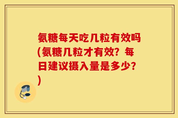 氨糖每天吃几粒有效吗(氨糖几粒才有效？每日建议摄入量是多少？)