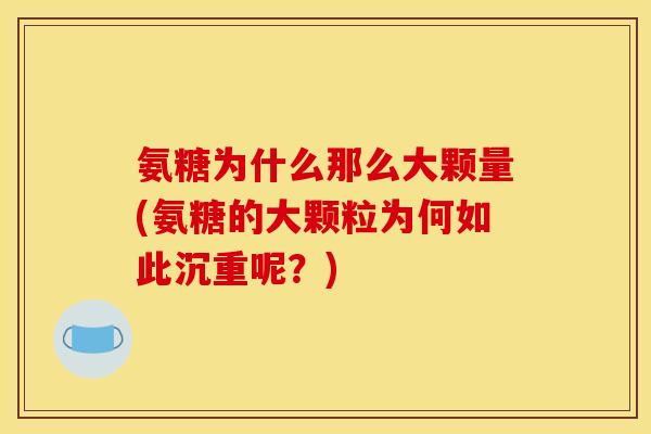氨糖为什么那么大颗量(氨糖的大颗粒为何如此沉重呢?) 氨糖为什么那么大颗量(氨糖的大颗粒为何如此沉重呢?)