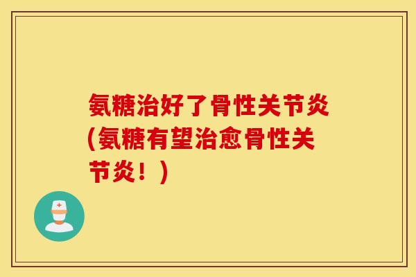 氨糖治好了骨性关节炎(氨糖有望治愈骨性关节炎！)
