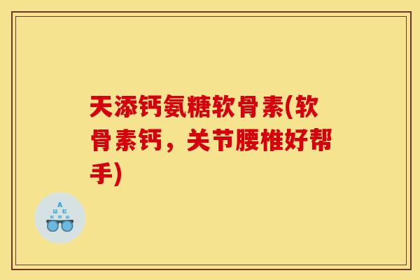 天添钙氨糖软骨素(软骨素钙，关节腰椎好帮手)