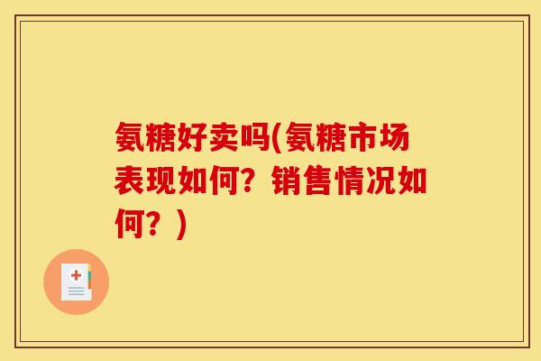 氨糖好卖吗(氨糖市场表现如何？销售情况如何？)