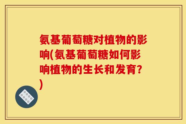 氨基葡萄糖对植物的影响(氨基葡萄糖如何影响植物的生长和发育？)