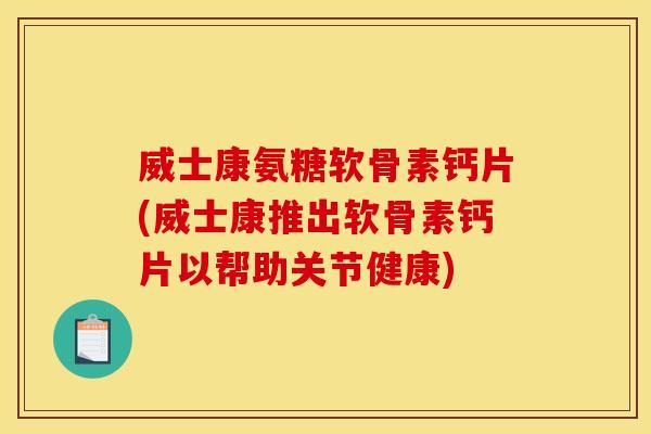 威士康氨糖软骨素钙片(威士康推出软骨素钙片以帮助关节健康)