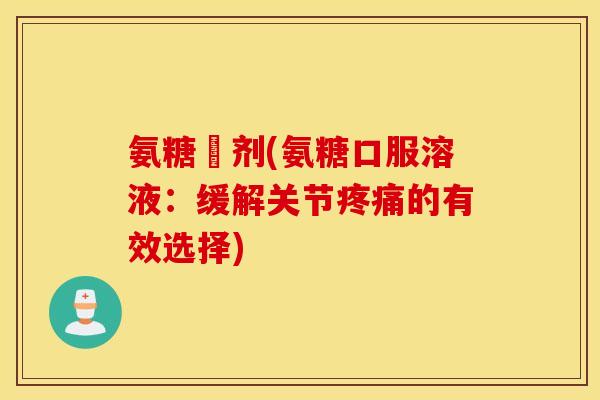 氨糖沖剂(氨糖口服溶液:缓解关节疼痛的有效选择) 氨糖沖剂(氨糖口服溶液:缓解关节疼痛的有效选择)