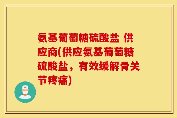 氨基葡萄糖硫酸盐 供应商(供应氨基葡萄糖硫酸盐，有效缓解骨关节疼痛)
