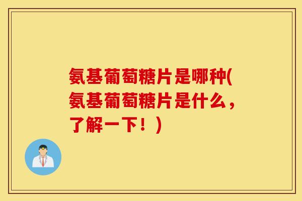 氨基葡萄糖片是哪种(氨基葡萄糖片是什么，了解一下！)