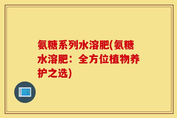 氨糖系列水溶肥(氨糖水溶肥：全方位植物养护之选)