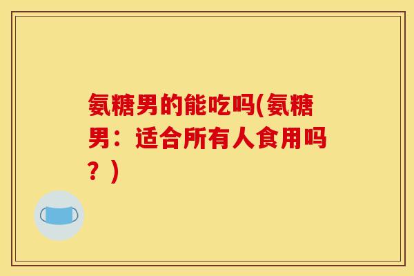 氨糖男的能吃吗(氨糖男：适合所有人食用吗？)