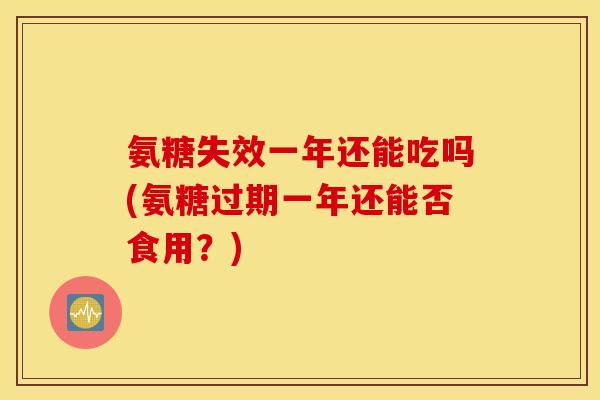 氨糖失效一年还能吃吗(氨糖过期一年还能否食用？)