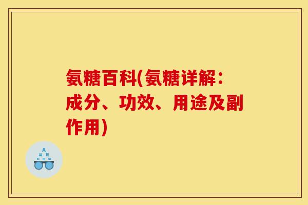 氨糖百科(氨糖详解：成分、功效、用途及副作用)