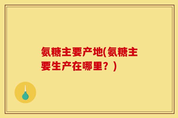 氨糖主要产地(氨糖主要生产在哪里？)