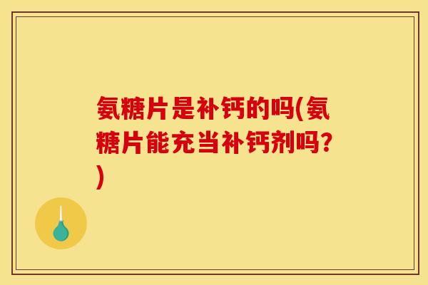 氨糖片是补钙的吗(氨糖片能充当补钙剂吗？)