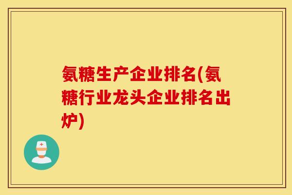 氨糖生产企业排名(氨糖行业龙头企业排名出炉)
