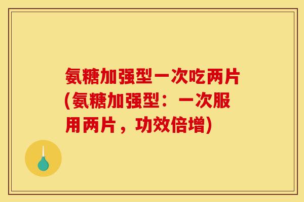 氨糖加强型一次吃两片(氨糖加强型：一次服用两片，功效倍增)