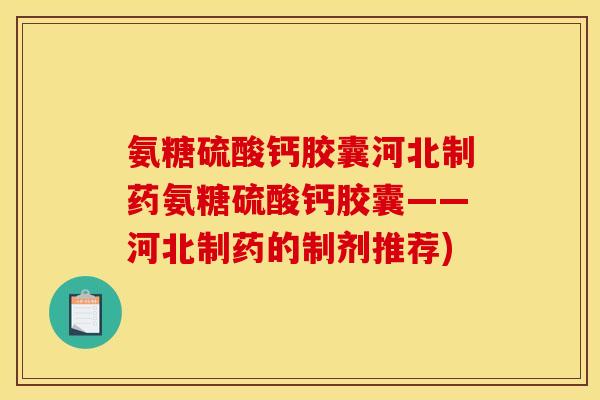 氨糖硫酸钙胶囊河北制药氨糖硫酸钙胶囊——河北制药的制剂推荐)