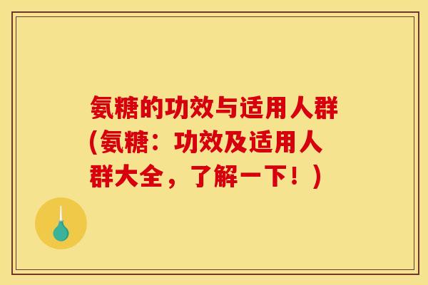 氨糖的功效与适用人群(氨糖：功效及适用人群大全，了解一下！)