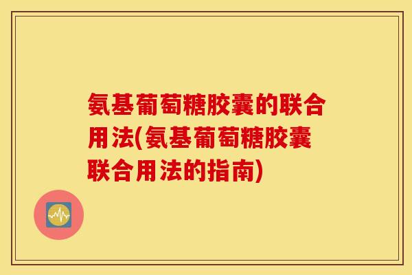 氨基葡萄糖胶囊的联合用法(氨基葡萄糖胶囊联合用法的指南) 氨基葡萄糖胶囊的联合用法(氨基葡萄糖胶囊联合用法的指南)
