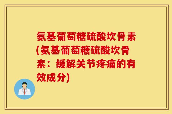 氨基葡萄糖硫酸坎骨素(氨基葡萄糖硫酸坎骨素:缓解关节疼痛的有效成分) 氨基葡萄糖硫酸坎骨素(氨基葡萄糖硫酸坎骨素:缓解关节疼痛的有效成分)