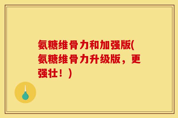 氨糖维骨力和加强版(氨糖维骨力升级版,更强壮!) 氨糖维骨力和加强版(氨糖维骨力升级版,更强壮!)