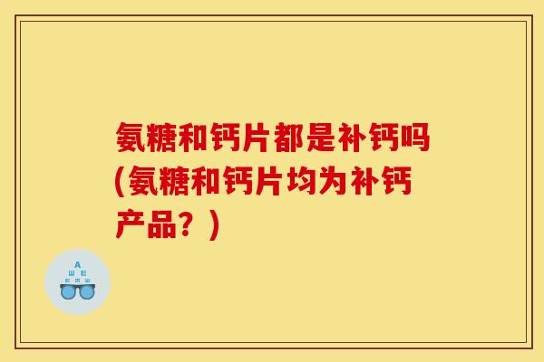 氨糖和钙片都是补钙吗(氨糖和钙片均为补钙产品？)