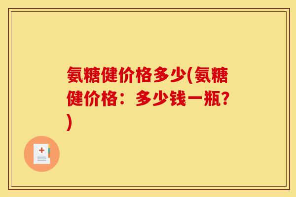 氨糖健价格多少(氨糖健价格：多少钱一瓶？)