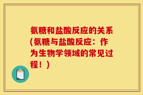 氨糖和盐酸反应的关系(氨糖与盐酸反应：作为生物学领域的常见过程！)