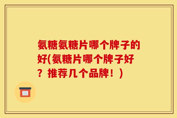氨糖氨糖片哪个牌子的好(氨糖片哪个牌子好？推荐几个品牌！)