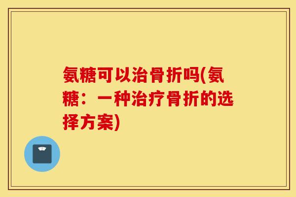 氨糖可以治骨折吗(氨糖：一种治疗骨折的选择方案)
