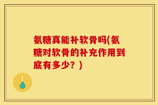 氨糖真能补软骨吗(氨糖对软骨的补充作用到底有多少？)