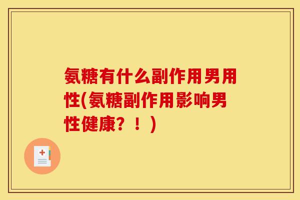 氨糖有什么副作用男用性(氨糖副作用影响男性健康？！)