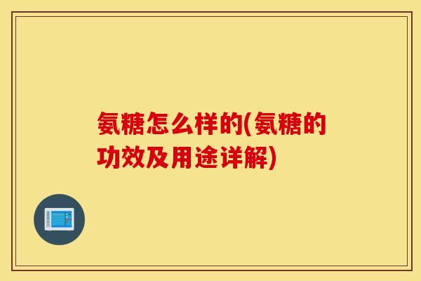 氨糖怎么样的(氨糖的功效及用途详解)