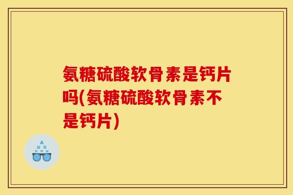 氨糖硫酸软骨素是钙片吗(氨糖硫酸软骨素不是钙片) 氨糖硫酸软骨素是钙片吗(氨糖硫酸软骨素不是钙片)