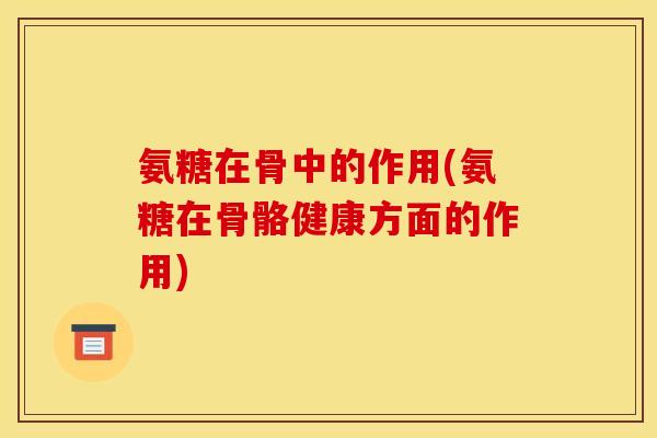 氨糖在骨中的作用(氨糖在骨骼健康方面的作用) 氨糖在骨中的作用(氨糖在骨骼健康方面的作用)