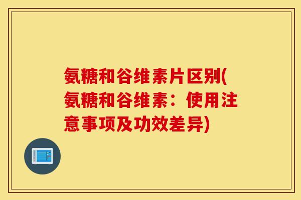 氨糖和谷维素片区别(氨糖和谷维素：使用注意事项及功效差异)