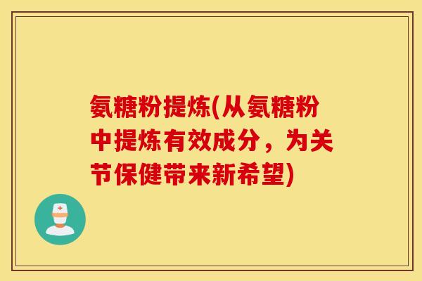 氨糖粉提炼(从氨糖粉中提炼有效成分，为关节保健带来新希望)