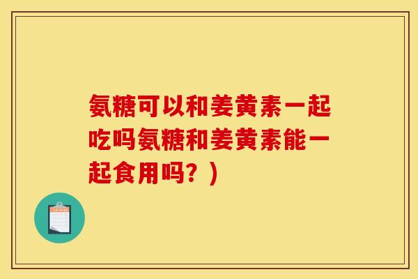 氨糖可以和姜黄素一起吃吗氨糖和姜黄素能一起食用吗？)