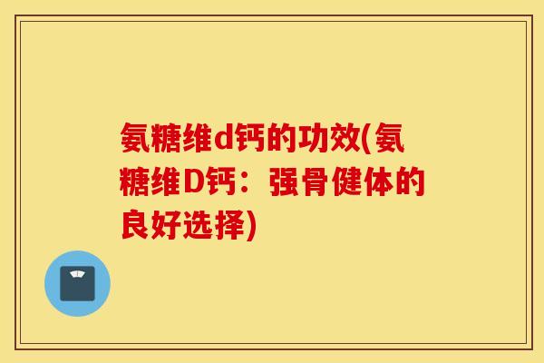 氨糖维d钙的功效(氨糖维D钙：强骨健体的良好选择)