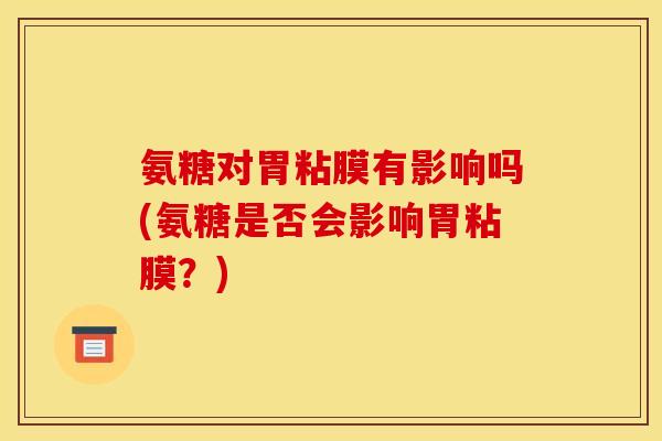 氨糖对胃粘膜有影响吗(氨糖是否会影响胃粘膜？)
