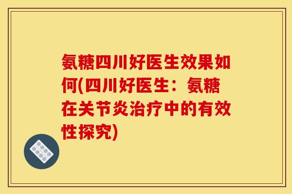 氨糖四川好医生效果如何(四川好医生：氨糖在关节炎治疗中的有效性探究)