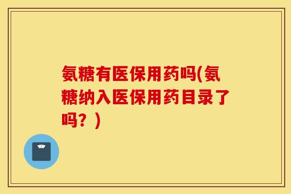 氨糖有医保用药吗(氨糖纳入医保用药目录了吗？)