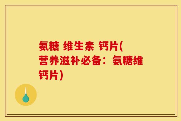 氨糖 维生素 钙片(营养滋补必备：氨糖维钙片)